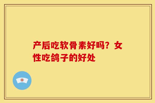 产后吃软骨素好吗？女性吃鸽子的好处