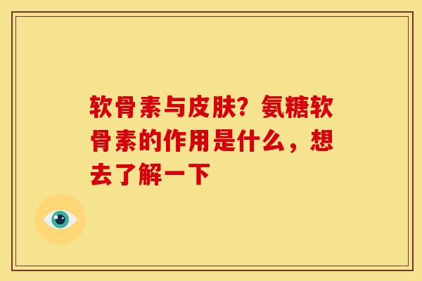软骨素与皮肤？氨糖软骨素的作用是什么，想去了解一下