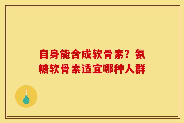 自身能合成软骨素？氨糖软骨素适宜哪种人群