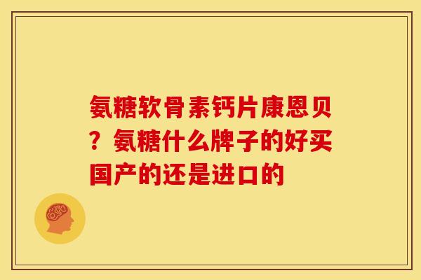 氨糖软骨素钙片康恩贝？氨糖什么牌子的好买国产的还是进口的