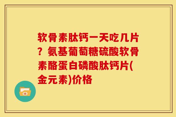 软骨素肽钙一天吃几片？氨基葡萄糖硫酸软骨素酪蛋白磷酸肽钙片(金元素)价格