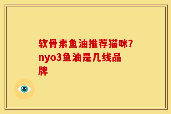 软骨素鱼油推荐猫咪？nyo3鱼油是几线品牌
