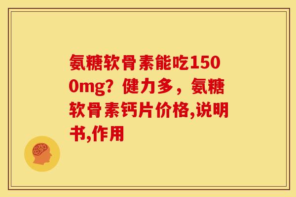 氨糖软骨素能吃1500mg？健力多，氨糖软骨素钙片价格,说明书,作用