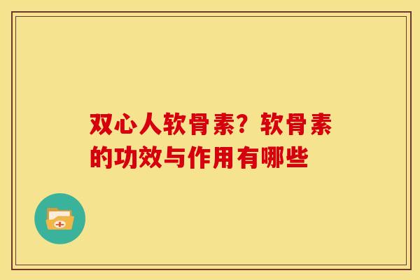 双心人软骨素？软骨素的功效与作用有哪些