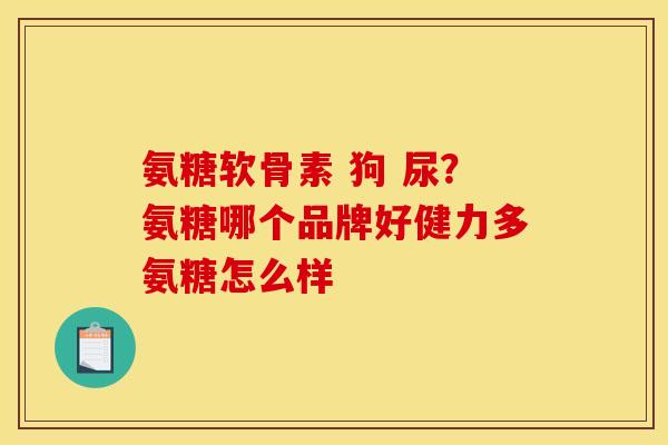 氨糖软骨素 狗 尿？氨糖哪个品牌好健力多氨糖怎么样
