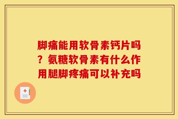 脚痛能用软骨素钙片吗？氨糖软骨素有什么作用腿脚疼痛可以补充吗
