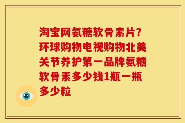 淘宝网氨糖软骨素片？环球购物电视购物北美关节养护第一品牌氨糖软骨素多少钱1瓶一瓶多少粒