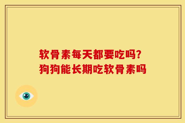 软骨素每天都要吃吗？狗狗能长期吃软骨素吗