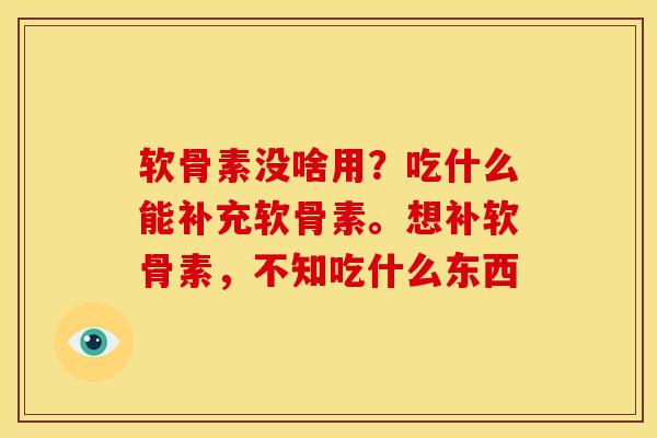 软骨素没啥用？吃什么能补充软骨素。想补软骨素，不知吃什么东西