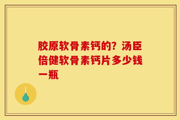 胶原软骨素钙的？汤臣倍健软骨素钙片多少钱一瓶