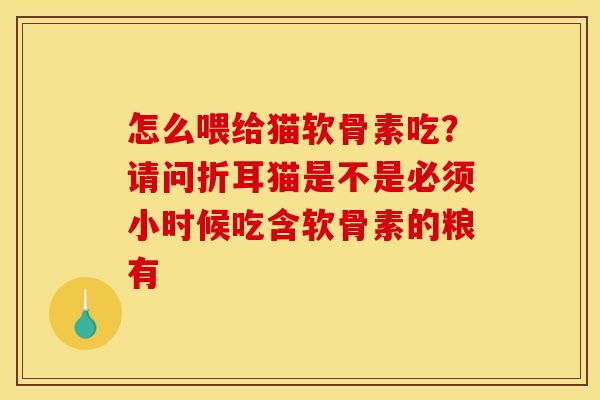 怎么喂给猫软骨素吃？请问折耳猫是不是必须小时候吃含软骨素的粮有