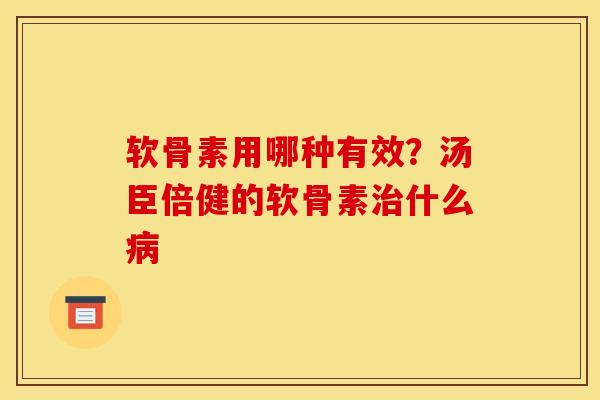 软骨素用哪种有效？汤臣倍健的软骨素治什么病