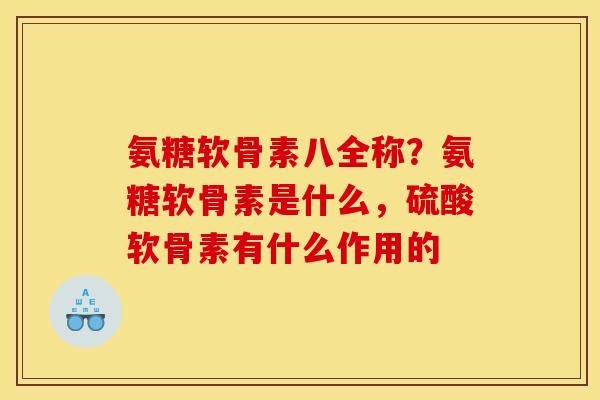 氨糖软骨素八全称？氨糖软骨素是什么，硫酸软骨素有什么作用的