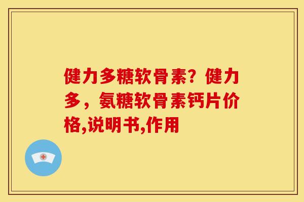 健力多糖软骨素？健力多，氨糖软骨素钙片价格,说明书,作用
