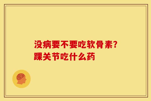 没病要不要吃软骨素？踝关节吃什么药