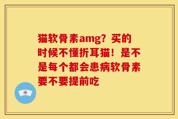 猫软骨素amg？买的时候不懂折耳猫！是不是每个都会患病软骨素要不要提前吃