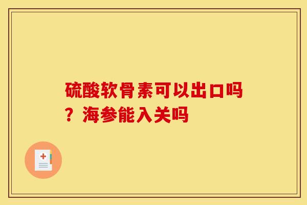 硫酸软骨素可以出口吗？海参能入关吗