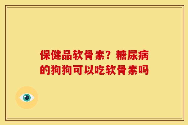 保健品软骨素？糖尿病的狗狗可以吃软骨素吗