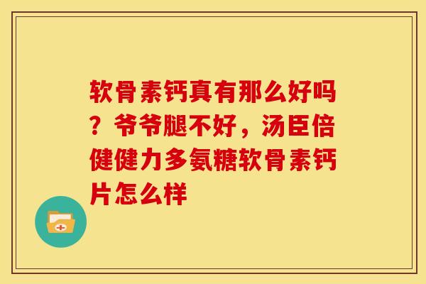 软骨素钙真有那么好吗？爷爷腿不好，汤臣倍健健力多氨糖软骨素钙片怎么样