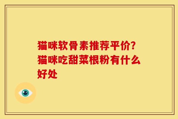 猫咪软骨素推荐平价？猫咪吃甜菜根粉有什么好处