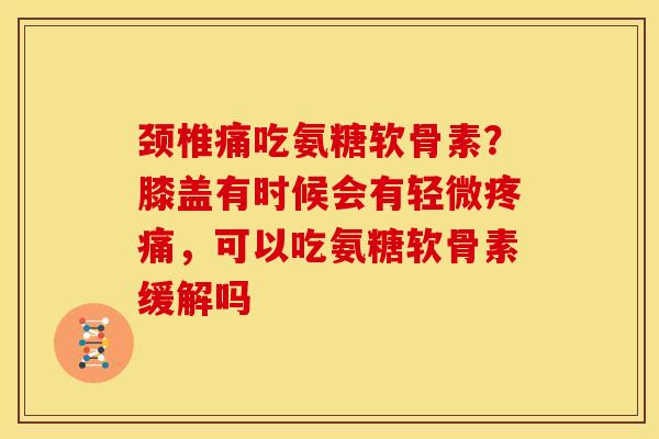 颈椎痛吃氨糖软骨素？膝盖有时候会有轻微疼痛，可以吃氨糖软骨素缓解吗