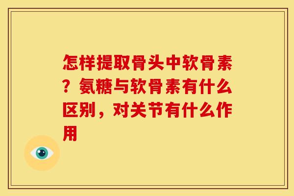怎样提取骨头中软骨素？氨糖与软骨素有什么区别，对关节有什么作用