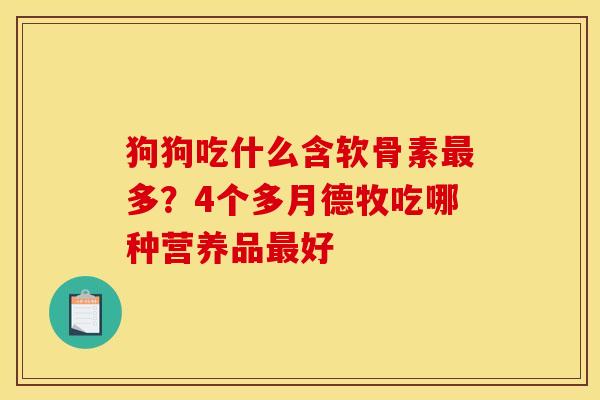狗狗吃什么含软骨素最多？4个多月德牧吃哪种营养品最好