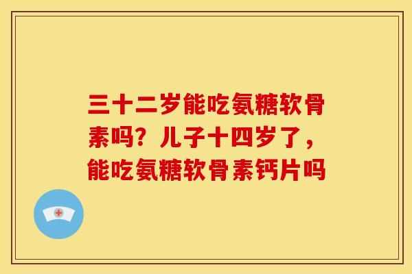 三十二岁能吃氨糖软骨素吗？儿子十四岁了，能吃氨糖软骨素钙片吗