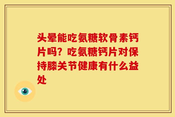 头晕能吃氨糖软骨素钙片吗？吃氨糖钙片对保持膝关节健康有什么益处