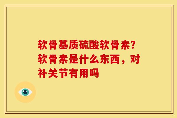 软骨基质硫酸软骨素？软骨素是什么东西，对补关节有用吗