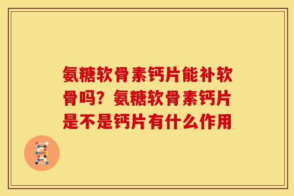 氨糖软骨素钙片能补软骨吗？氨糖软骨素钙片是不是钙片有什么作用