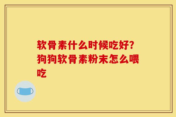 软骨素什么时候吃好？狗狗软骨素粉末怎么喂吃