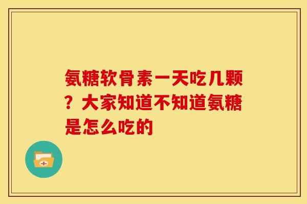 氨糖软骨素一天吃几颗？大家知道不知道氨糖是怎么吃的