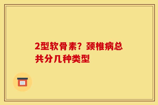 2型软骨素？颈椎病总共分几种类型