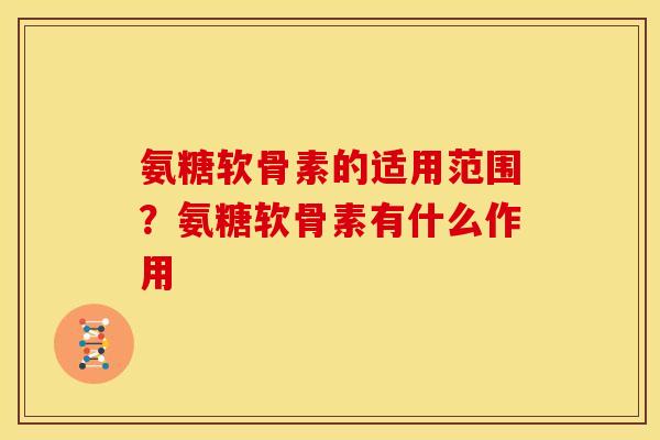 氨糖软骨素的适用范围？氨糖软骨素有什么作用