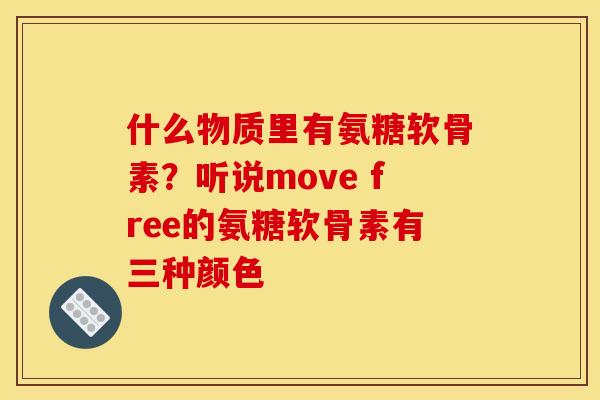 什么物质里有氨糖软骨素？听说move free的氨糖软骨素有三种颜色