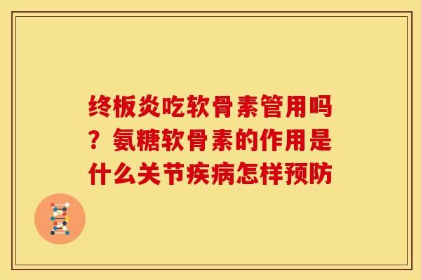 终板炎吃软骨素管用吗？氨糖软骨素的作用是什么关节疾病怎样预防