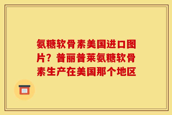 氨糖软骨素美国进口图片？普丽普莱氨糖软骨素生产在美国那个地区