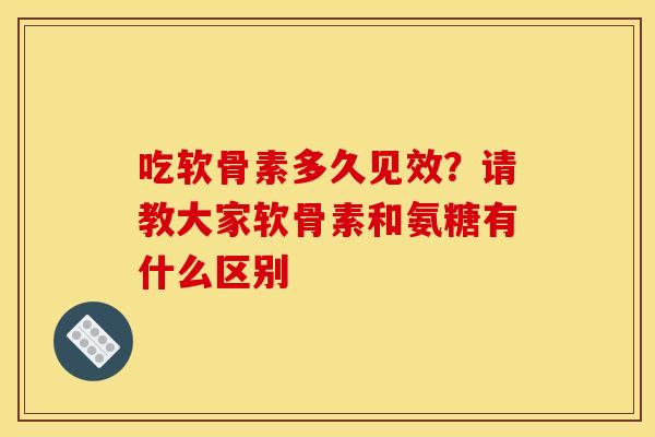 吃软骨素多久见效？请教大家软骨素和氨糖有什么区别