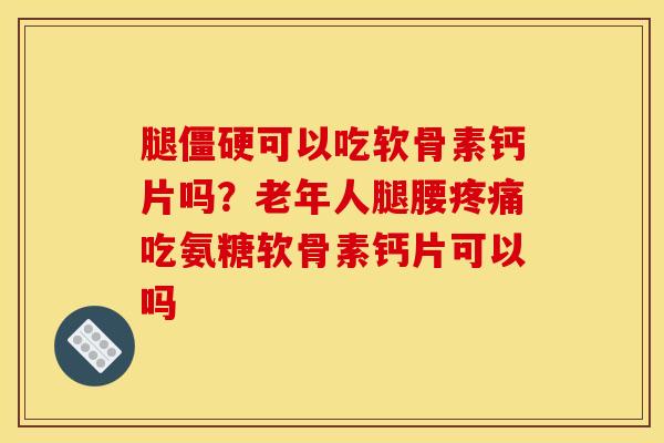 腿僵硬可以吃软骨素钙片吗？老年人腿腰疼痛吃氨糖软骨素钙片可以吗