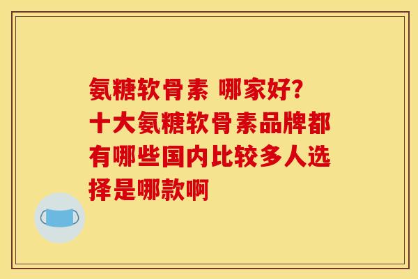 氨糖软骨素 哪家好？十大氨糖软骨素品牌都有哪些国内比较多人选择是哪款啊