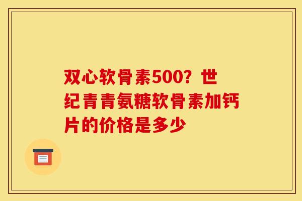 双心软骨素500？世纪青青氨糖软骨素加钙片的价格是多少