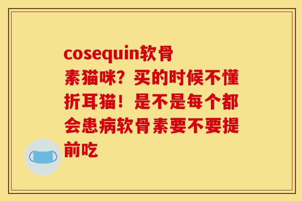 cosequin软骨素猫咪？买的时候不懂折耳猫！是不是每个都会患病软骨素要不要提前吃