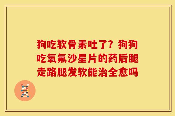 狗吃软骨素吐了？狗狗吃氧氟沙星片的药后腿走路腿发软能治全愈吗
