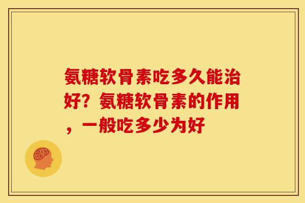 氨糖软骨素吃多久能治好？氨糖软骨素的作用，一般吃多少为好