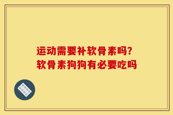 运动需要补软骨素吗？软骨素狗狗有必要吃吗