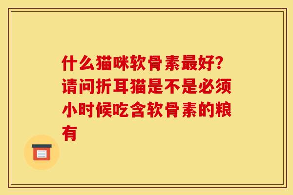 什么猫咪软骨素最好？请问折耳猫是不是必须小时候吃含软骨素的粮有