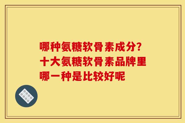 哪种氨糖软骨素成分？十大氨糖软骨素品牌里哪一种是比较好呢