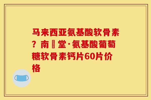 马来西亚氨基酸软骨素？南雲堂·氨基酸葡萄糖软骨素钙片60片价格