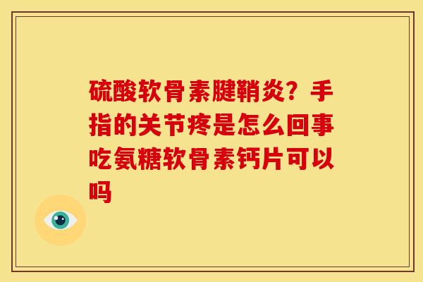 硫酸软骨素腱鞘炎？手指的关节疼是怎么回事吃氨糖软骨素钙片可以吗